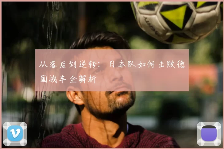 从落后到逆转:日本队如何击败德国战车全解析