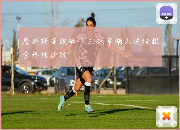 詹姆斯高效砍下三双率湖人逆转掘金终结连败