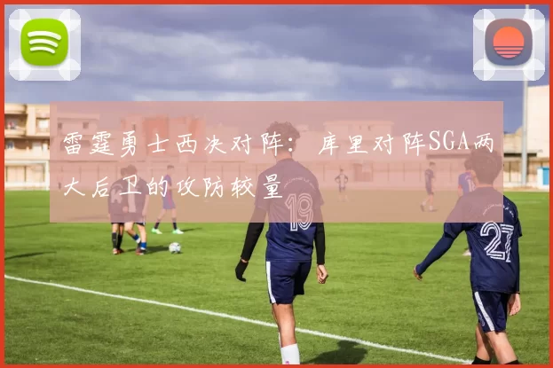 雷霆勇士西决对阵：库里对阵SGA两大后卫的攻防较量