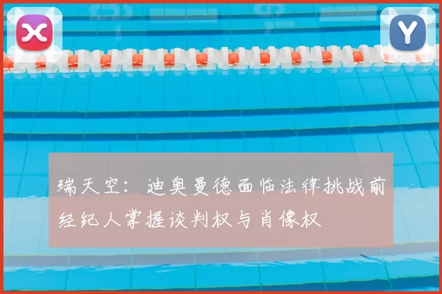 瑞天空：迪奥曼德面临法律挑战前经纪人掌握谈判权与肖像权