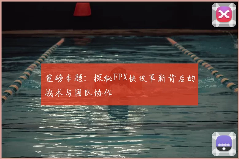 重磅专题：探秘FPX快攻革新背后的战术与团队协作