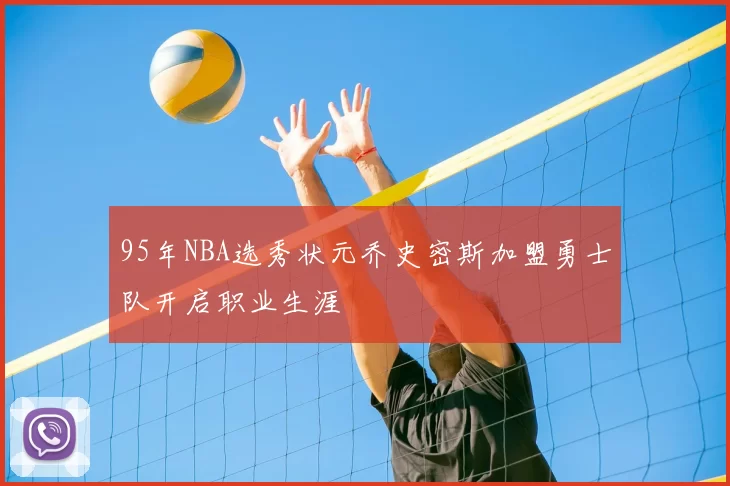 95年NBA选秀状元乔史密斯加盟勇士队开启职业生涯