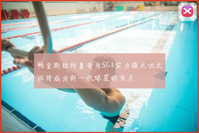 帕金斯称约基奇与SGA实力强大但文班将成为新一代球星的焦点