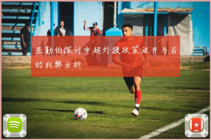 王勤伯探讨中超外援政策放开与否的利弊分析