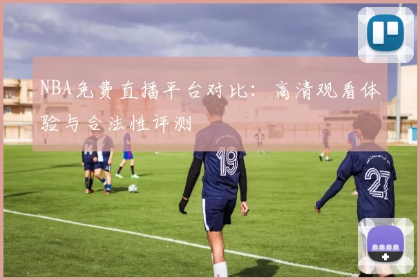 NBA免费直播平台对比:高清观看体验与合法性评测