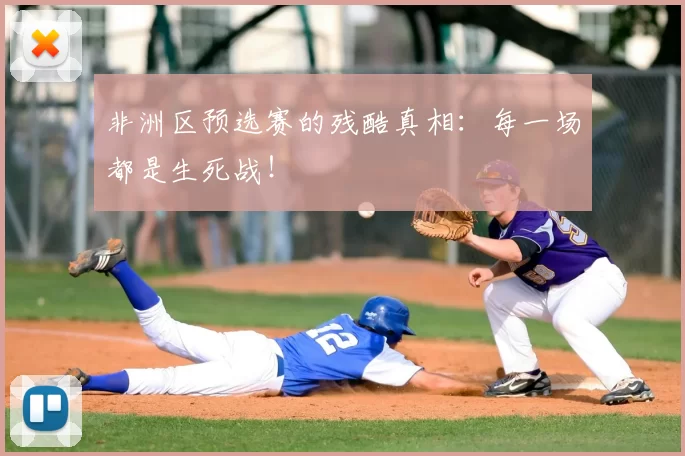 非洲区预选赛的残酷真相：每一场都是生死战！