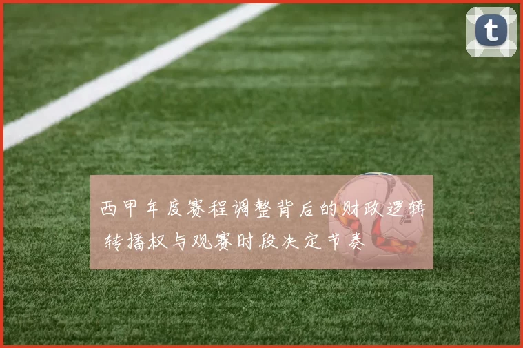 西甲年度赛程调整背后的财政逻辑 转播权与观赛时段决定节奏
