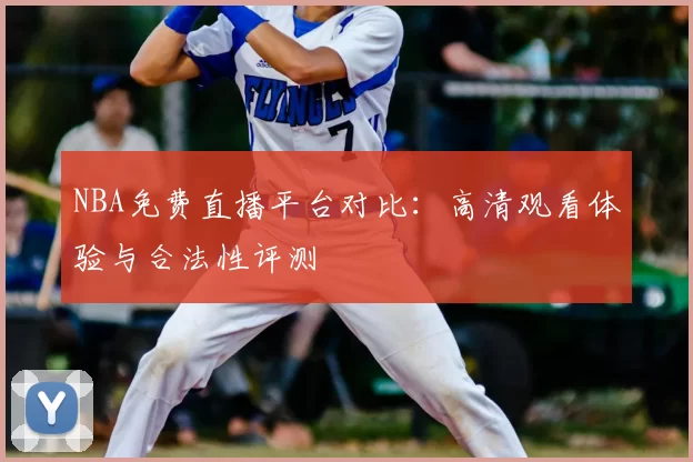 NBA免费直播平台对比：高清观看体验与合法性评测