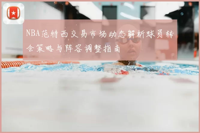 NBA范特西交易市场动态解析球员转会策略与阵容调整指南