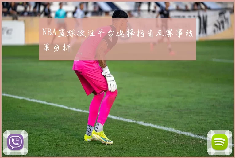 NBA篮球投注平台选择指南及赛事结果分析