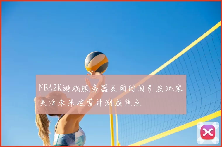 NBA2K游戏服务器关闭时间引发玩家关注未来运营计划成焦点