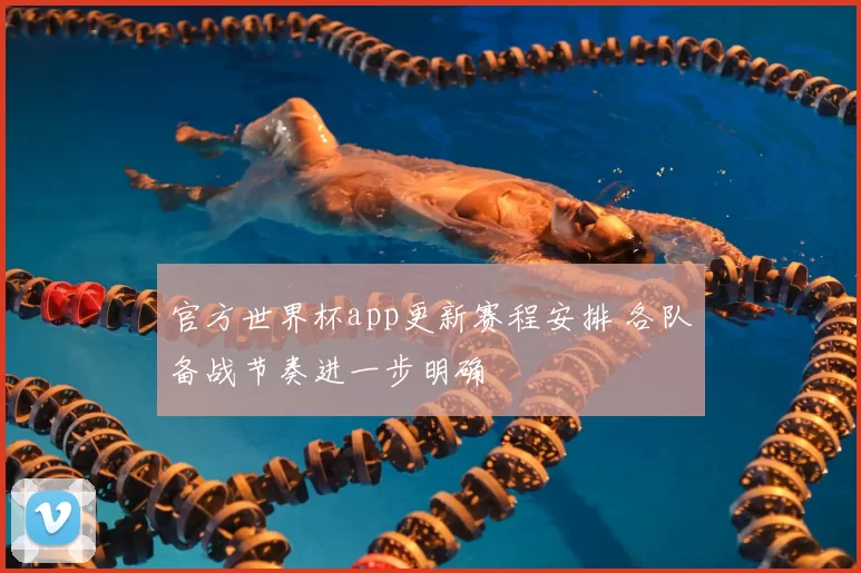 官方世界杯app更新赛程安排 各队备战节奏进一步明确