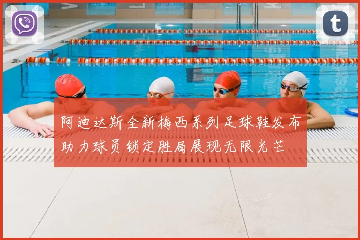 阿迪达斯全新梅西系列足球鞋发布助力球员锁定胜局展现无限光芒