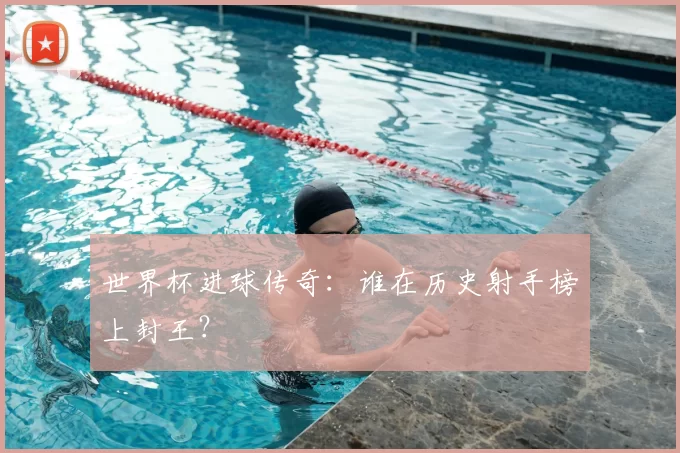 世界杯进球传奇:谁在历史射手榜上封王?