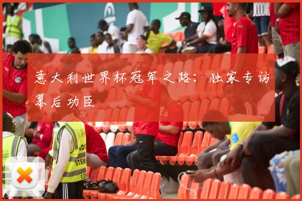 意大利世界杯冠军之路:独家专访幕后功臣