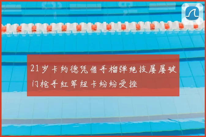 21岁卡约德凭借手榴弹绝技屡屡破门枪手红军纽卡纷纷受挫