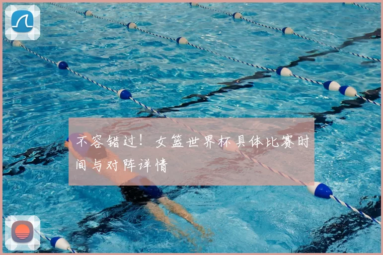 不容错过！女篮世界杯具体比赛时间与对阵详情