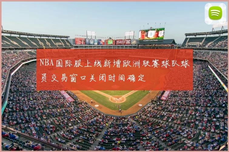 NBA国际服上线新增欧洲联赛球队球员交易窗口关闭时间确定
