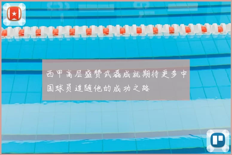 西甲高层盛赞武磊成就期待更多中国球员追随他的成功之路