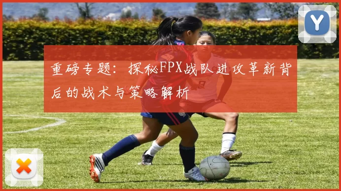 重磅专题：探秘FPX战队进攻革新背后的战术与策略解析