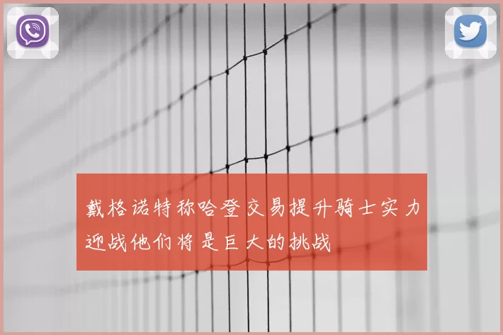 戴格诺特称哈登交易提升骑士实力迎战他们将是巨大的挑战