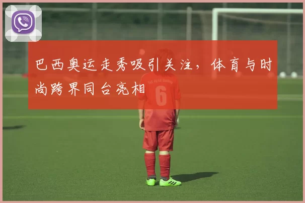 巴西奥运走秀吸引关注,体育与时尚跨界同台亮相