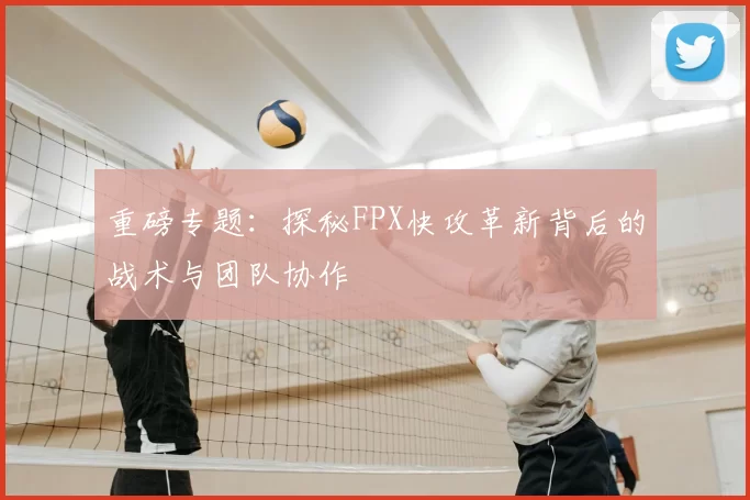 重磅专题：探秘FPX快攻革新背后的战术与团队协作