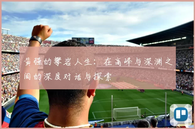 黄强的攀岩人生:在高峰与深渊之间的深度对话与探索