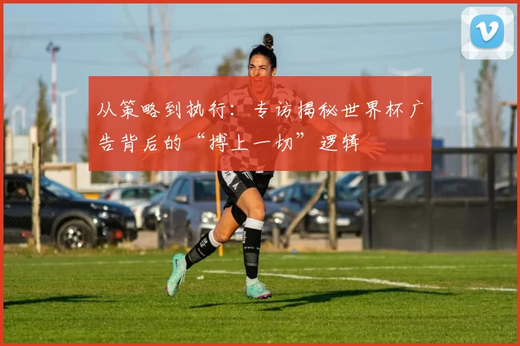 从策略到执行：专访揭秘世界杯广告背后的“搏上一切”逻辑
