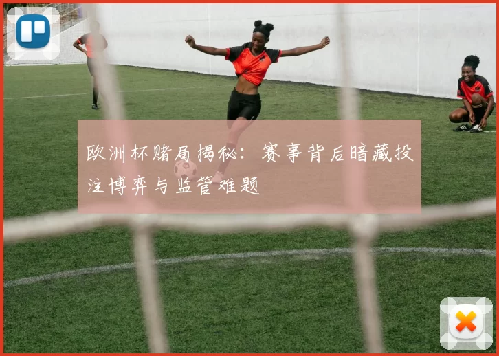 欧洲杯赌局揭秘:赛事背后暗藏投注博弈与监管难题