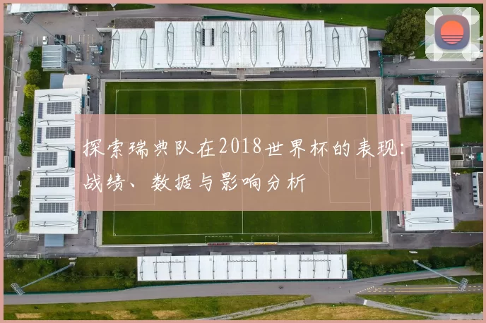探索瑞典队在2018世界杯的表现：战绩、数据与影响分析