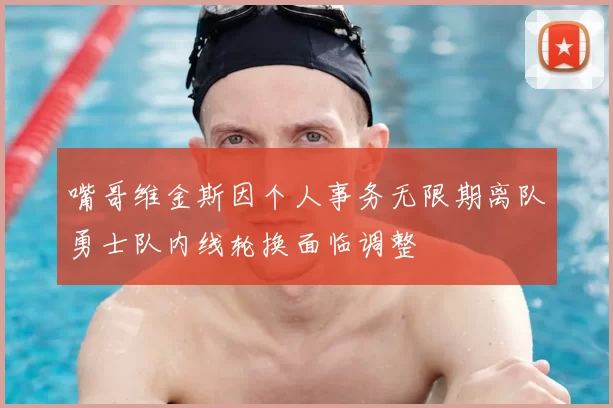 嘴哥维金斯因个人事务无限期离队勇士队内线轮换面临调整