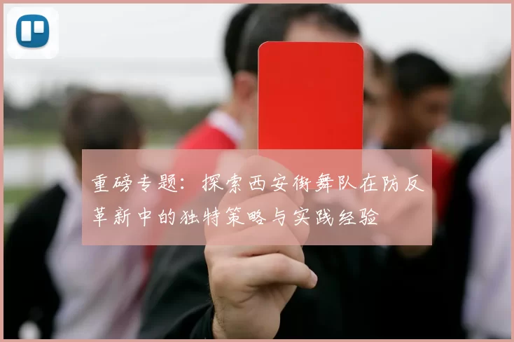 重磅专题:探索西安街舞队在防反革新中的独特策略与实践经验
