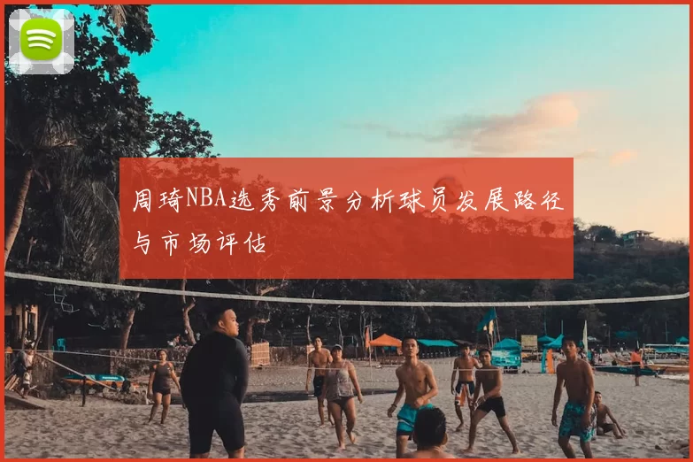 周琦NBA选秀前景分析球员发展路径与市场评估