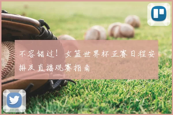 不容错过！女篮世界杯正赛日程安排及直播观赛指南