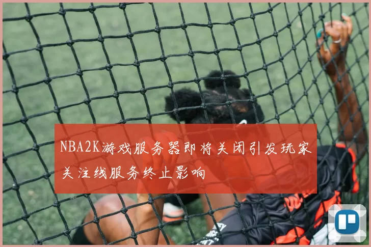 NBA2K游戏服务器即将关闭引发玩家关注线服务终止影响