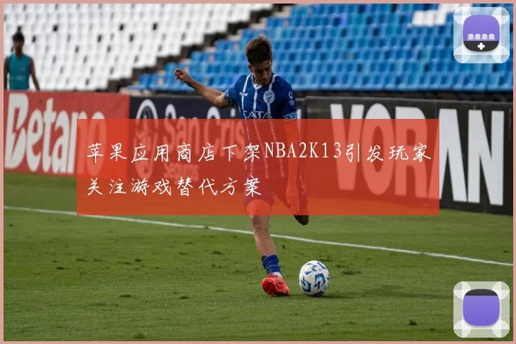 苹果应用商店下架NBA2K13引发玩家关注游戏替代方案