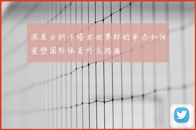 深度分析卡塔尔世界杯的举办如何重塑国际体育外交格局