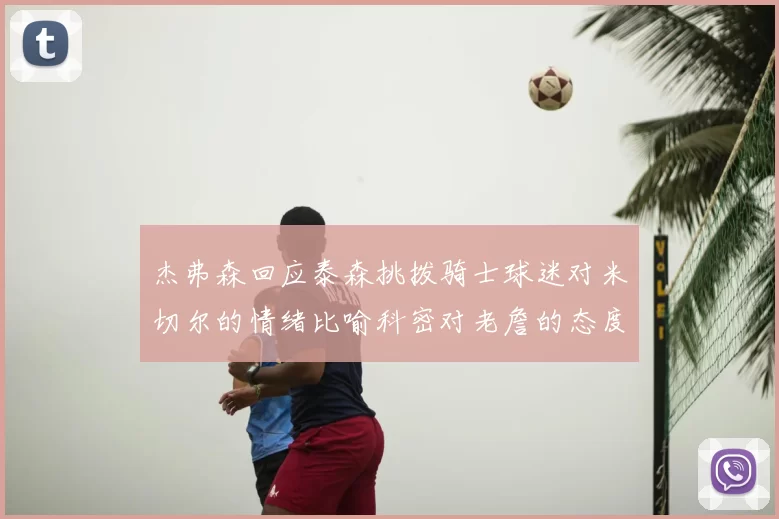 杰弗森回应泰森挑拨骑士球迷对米切尔的情绪比喻科密对老詹的态度