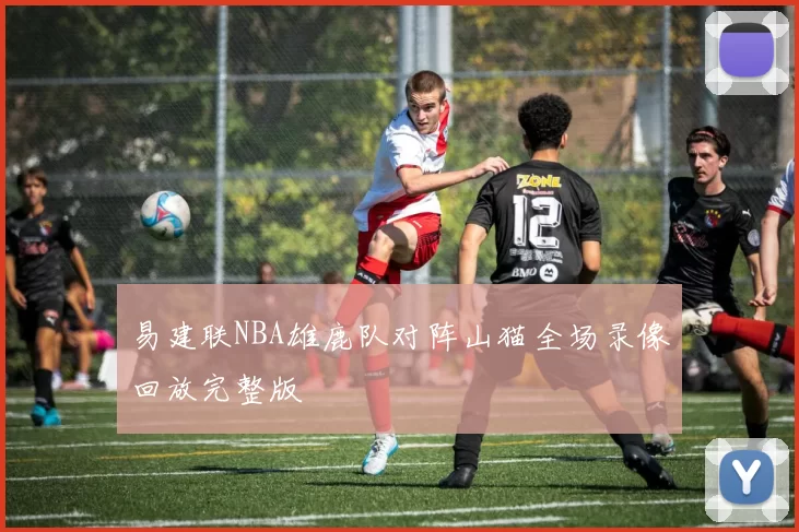 易建联NBA雄鹿队对阵山猫全场录像回放完整版
