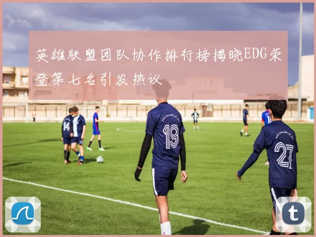 英雄联盟团队协作排行榜揭晓EDG荣登第七名引发热议
