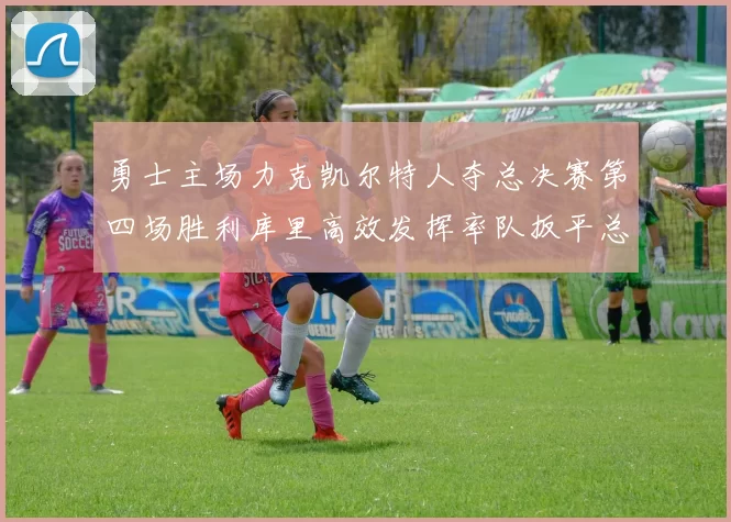 勇士主场力克凯尔特人夺总决赛第四场胜利库里高效发挥率队扳平总比分