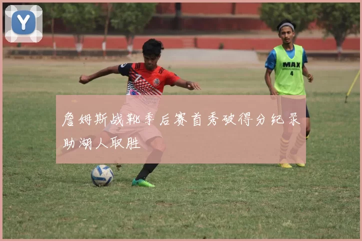 詹姆斯战靴季后赛首秀破得分纪录助湖人取胜