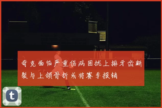 奇克面临严重伤病困扰上排牙齿断裂与上颌骨折或将赛季报销