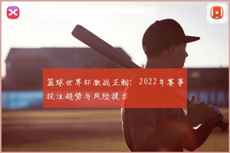篮球世界杯激战正酣:2022年赛事投注趋势与风险提示
