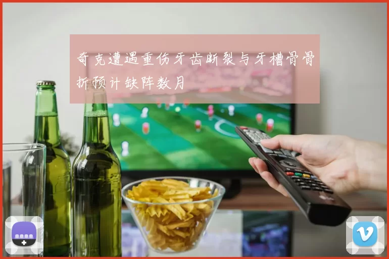奇克遭遇重伤牙齿断裂与牙槽骨骨折预计缺阵数月