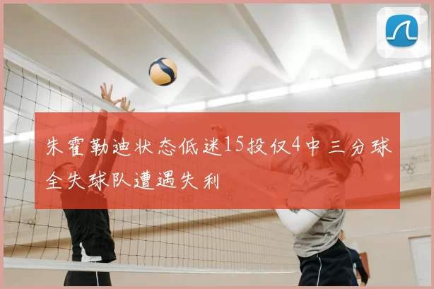 朱霍勒迪状态低迷15投仅4中三分球全失球队遭遇失利