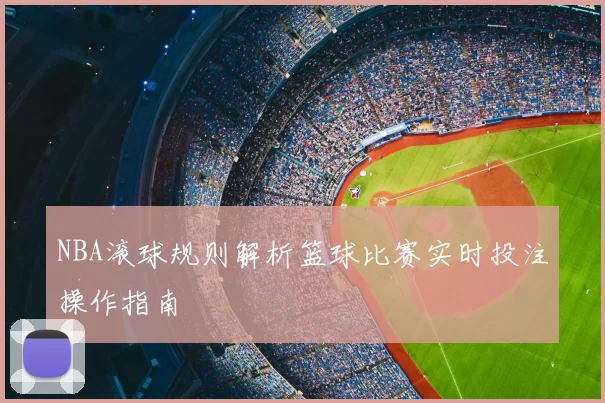 NBA滚球规则解析篮球比赛实时投注操作指南