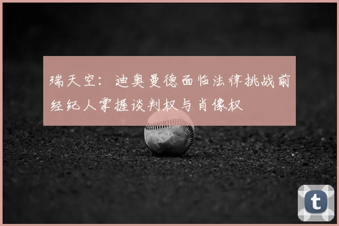 瑞天空：迪奥曼德面临法律挑战前经纪人掌握谈判权与肖像权