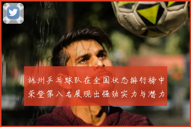 杭州乒乓球队在全国状态排行榜中荣登第八名展现出强劲实力与潜力